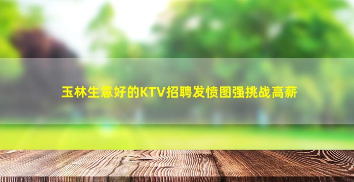 玉林生意好的KTV招聘发愤图强挑战高薪