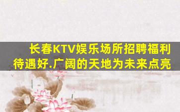 长春KTV娱乐场所招聘福利待遇好.广阔的天地为未来点亮